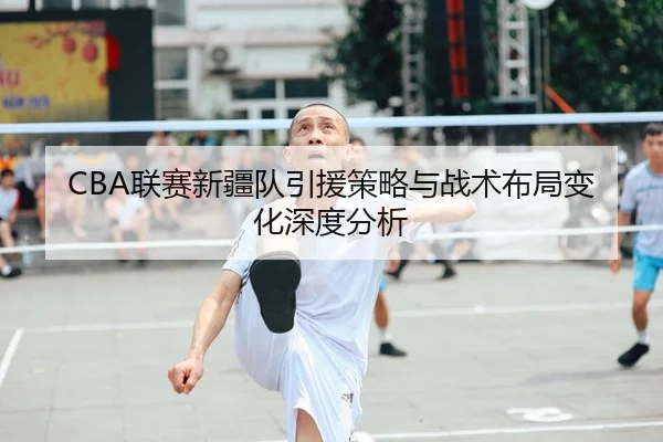 CBA联赛新疆队引援策略与战术布局变化深度分析