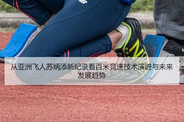 从亚洲飞人苏炳添新纪录看百米竞速技术演进与未来发展趋势
